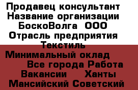 Продавец-консультант › Название организации ­ БоскоВолга, ООО › Отрасль предприятия ­ Текстиль › Минимальный оклад ­ 50 000 - Все города Работа » Вакансии   . Ханты-Мансийский,Советский г.